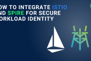 How to Integrate Istio and SPIRE for Secure Workload Identity